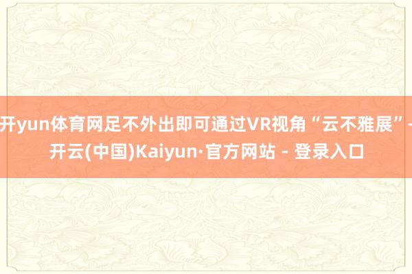 开yun体育网足不外出即可通过VR视角“云不雅展”-开云(中国)Kaiyun·官方网站 - 登录入口