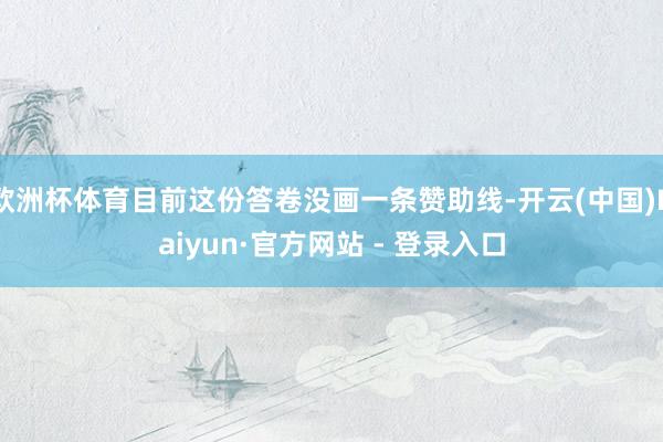 欧洲杯体育目前这份答卷没画一条赞助线-开云(中国)Kaiyun·官方网站 - 登录入口