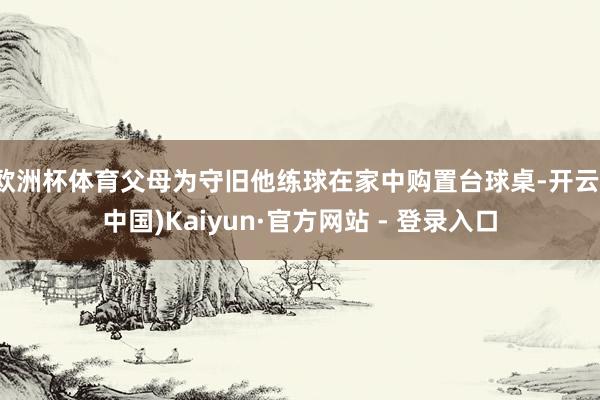 欧洲杯体育父母为守旧他练球在家中购置台球桌-开云(中国)Kaiyun·官方网站 - 登录入口