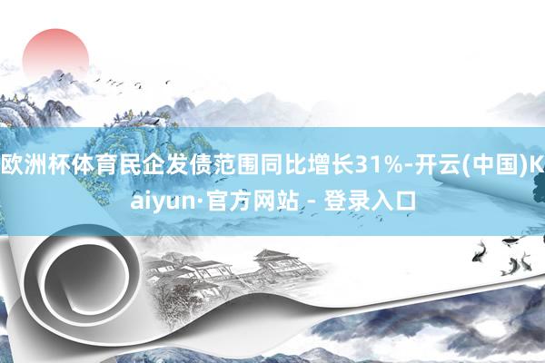 欧洲杯体育民企发债范围同比增长31%-开云(中国)Kaiyun·官方网站 - 登录入口
