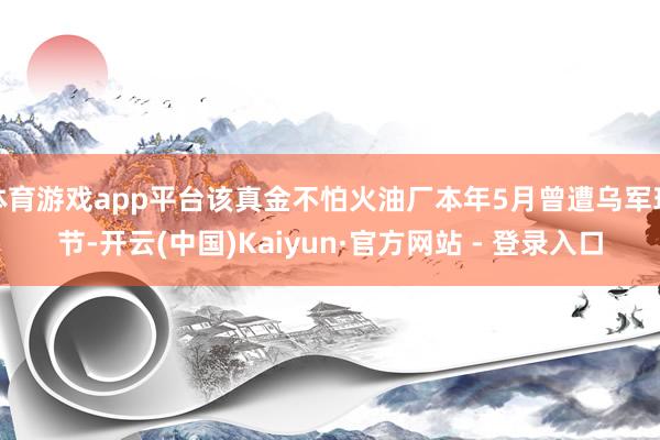 体育游戏app平台该真金不怕火油厂本年5月曾遭乌军环节-开云(中国)Kaiyun·官方网站 - 登录入口