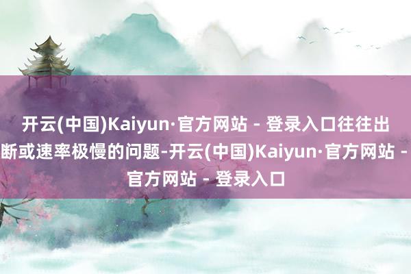开云(中国)Kaiyun·官方网站 - 登录入口往往出现下载中断或速率极慢的问题-开云(中国)Kaiyun·官方网站 - 登录入口