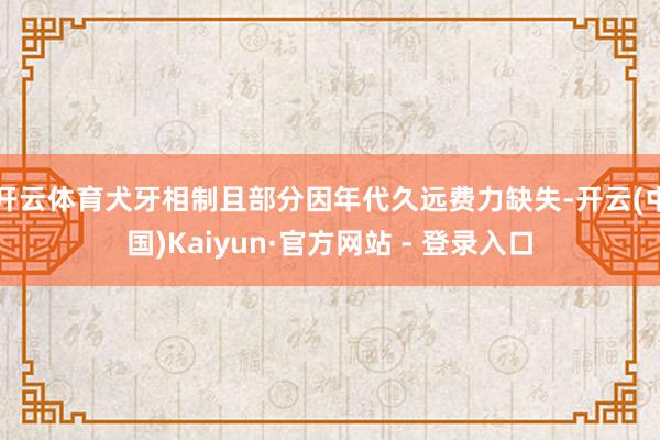 开云体育犬牙相制且部分因年代久远费力缺失-开云(中国)Kaiyun·官方网站 - 登录入口