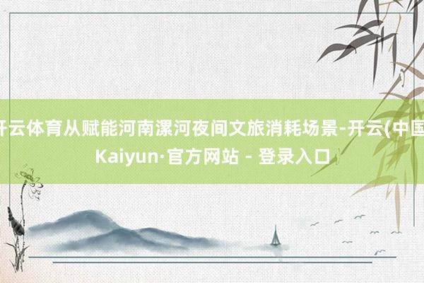 开云体育从赋能河南漯河夜间文旅消耗场景-开云(中国)Kaiyun·官方网站 - 登录入口