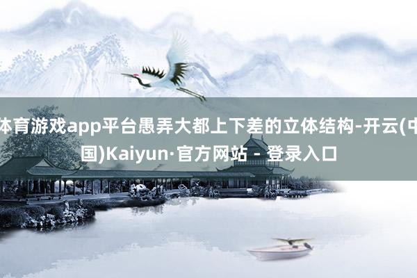 体育游戏app平台愚弄大都上下差的立体结构-开云(中国)Kaiyun·官方网站 - 登录入口