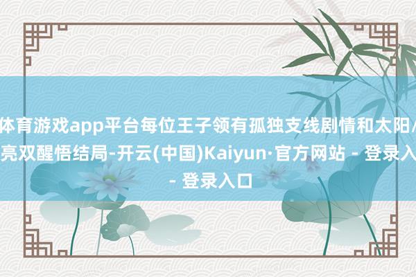 体育游戏app平台每位王子领有孤独支线剧情和太阳/月亮双醒悟结局-开云(中国)Kaiyun·官方网站 - 登录入口