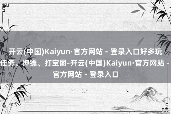 开云(中国)Kaiyun·官方网站 - 登录入口好多玩家靠日常任务、押镖、打宝图-开云(中国)Kaiyun·官方网站 - 登录入口