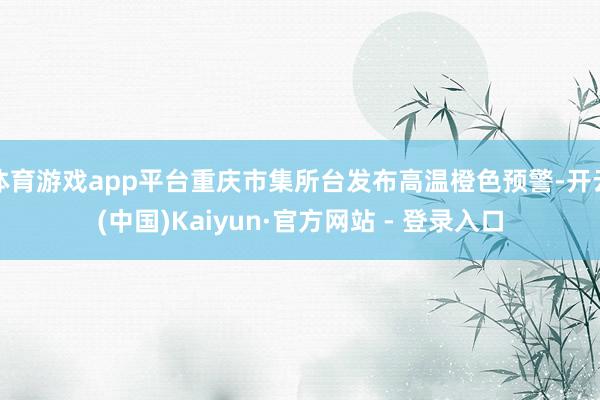 体育游戏app平台重庆市集所台发布高温橙色预警-开云(中国)Kaiyun·官方网站 - 登录入口