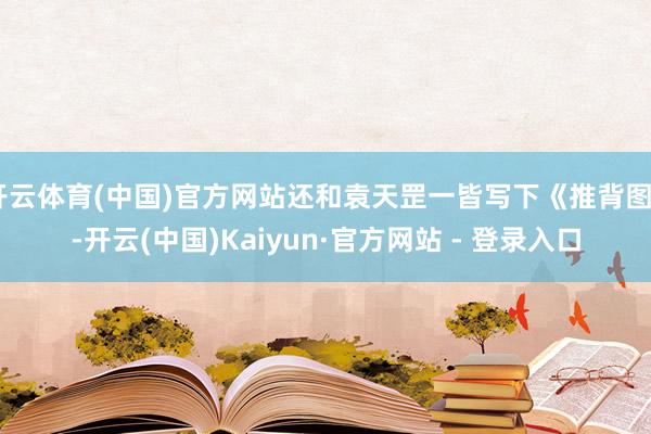 开云体育(中国)官方网站还和袁天罡一皆写下《推背图》-开云(中国)Kaiyun·官方网站 - 登录入口