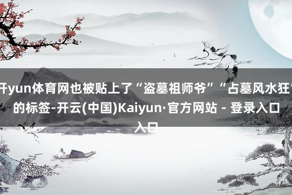 开yun体育网也被贴上了“盗墓祖师爷”“占墓风水狂”的标签-开云(中国)Kaiyun·官方网站 - 登录入口