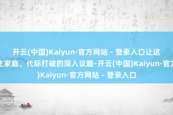 开云(中国)Kaiyun·官方网站 - 登录入口让这个破碎承载了原生家庭、代际打破的深入议题-开云(中国)Kaiyun·官方网站 - 登录入口