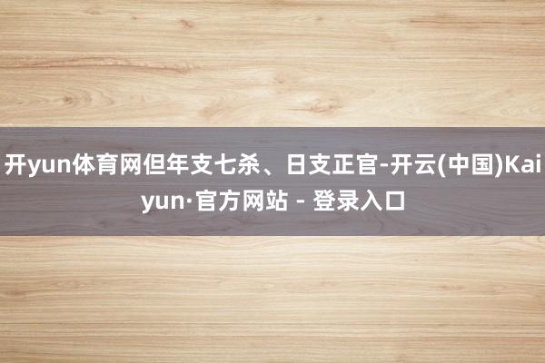 开yun体育网但年支七杀、日支正官-开云(中国)Kaiyun·官方网站 - 登录入口