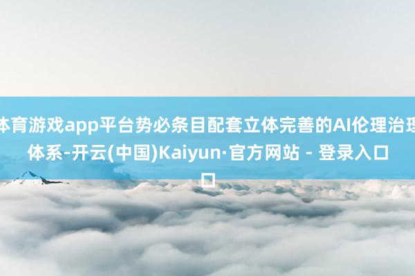 体育游戏app平台势必条目配套立体完善的AI伦理治理体系-开云(中国)Kaiyun·官方网站 - 登录入口