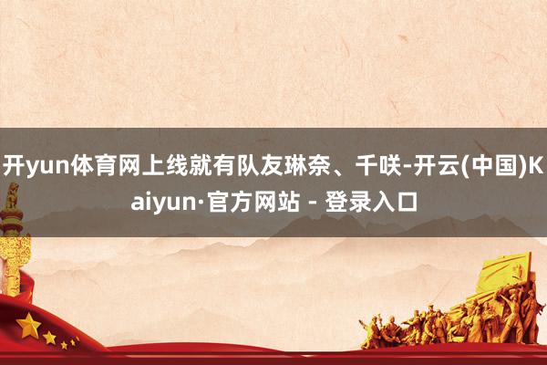 开yun体育网上线就有队友琳奈、千咲-开云(中国)Kaiyun·官方网站 - 登录入口