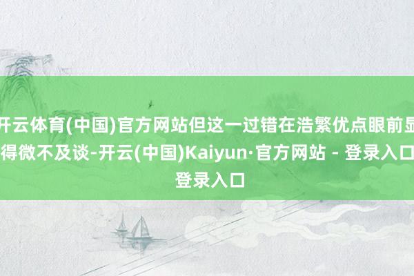 开云体育(中国)官方网站但这一过错在浩繁优点眼前显得微不及谈-开云(中国)Kaiyun·官方网站 - 登录入口