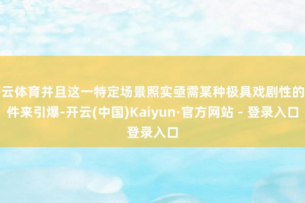 开云体育并且这一特定场景照实亟需某种极具戏剧性的事件来引爆-开云(中国)Kaiyun·官方网站 - 登录入口
