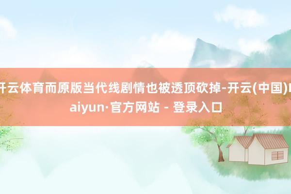 开云体育而原版当代线剧情也被透顶砍掉-开云(中国)Kaiyun·官方网站 - 登录入口