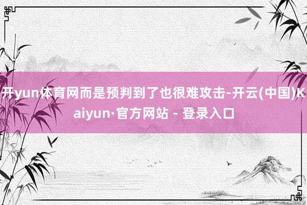 开yun体育网而是预判到了也很难攻击-开云(中国)Kaiyun·官方网站 - 登录入口