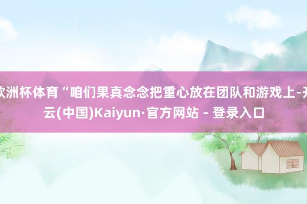 欧洲杯体育“咱们果真念念把重心放在团队和游戏上-开云(中国)Kaiyun·官方网站 - 登录入口