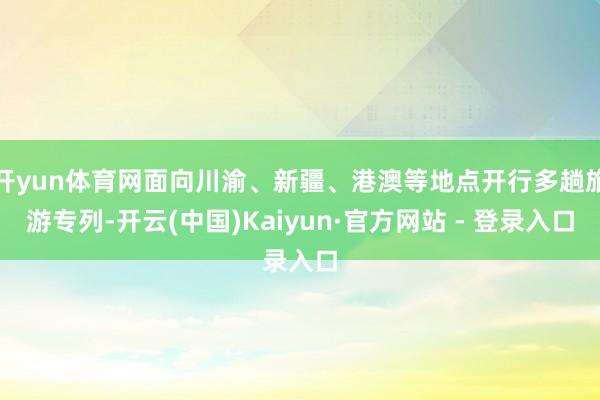 开yun体育网面向川渝、新疆、港澳等地点开行多趟旅游专列-开云(中国)Kaiyun·官方网站 - 登录入口