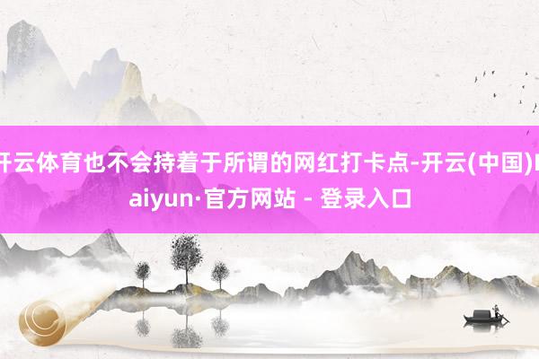 开云体育也不会持着于所谓的网红打卡点-开云(中国)Kaiyun·官方网站 - 登录入口