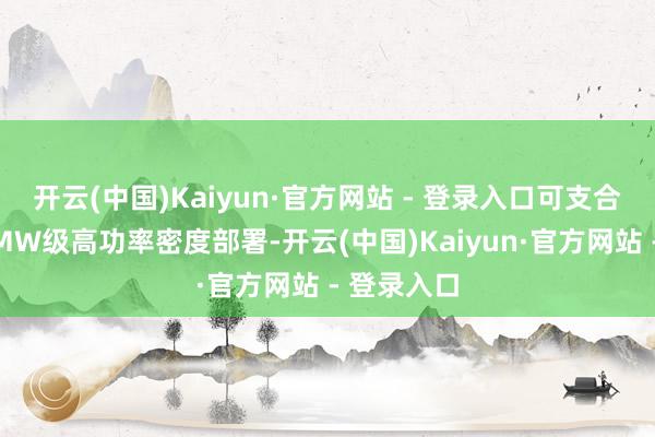 开云(中国)Kaiyun·官方网站 - 登录入口可支合手单机柜MW级高功率密度部署-开云(中国)Kaiyun·官方网站 - 登录入口