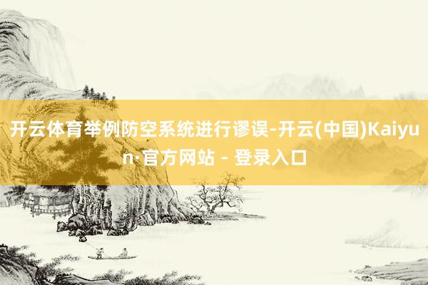 开云体育举例防空系统进行谬误-开云(中国)Kaiyun·官方网站 - 登录入口