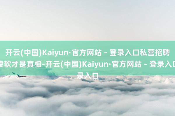 开云(中国)Kaiyun·官方网站 - 登录入口私营招聘疲软才是真相-开云(中国)Kaiyun·官方网站 - 登录入口