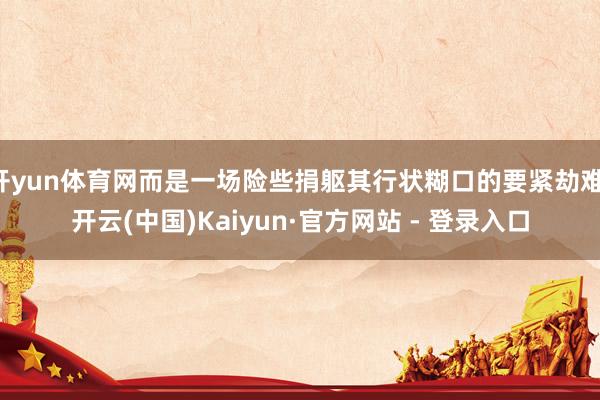 开yun体育网而是一场险些捐躯其行状糊口的要紧劫难-开云(中国)Kaiyun·官方网站 - 登录入口