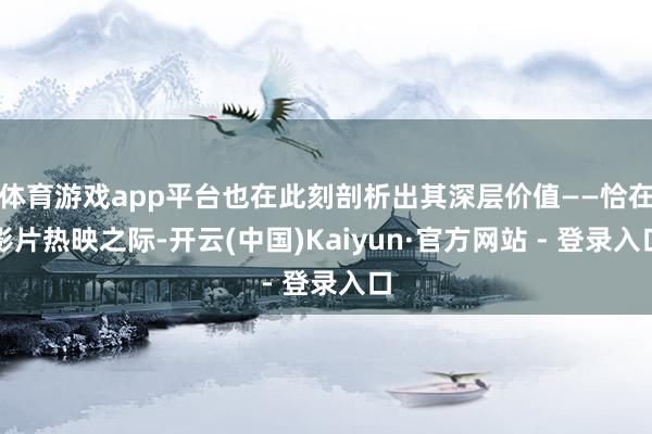 体育游戏app平台也在此刻剖析出其深层价值——恰在影片热映之际-开云(中国)Kaiyun·官方网站 - 登录入口