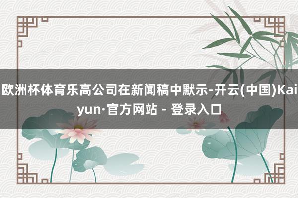 欧洲杯体育乐高公司在新闻稿中默示-开云(中国)Kaiyun·官方网站 - 登录入口