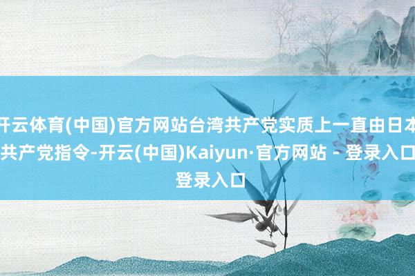 开云体育(中国)官方网站台湾共产党实质上一直由日本共产党指令-开云(中国)Kaiyun·官方网站 - 登录入口