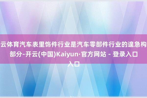 开云体育汽车表里饰件行业是汽车零部件行业的遑急构成部分-开云(中国)Kaiyun·官方网站 - 登录入口