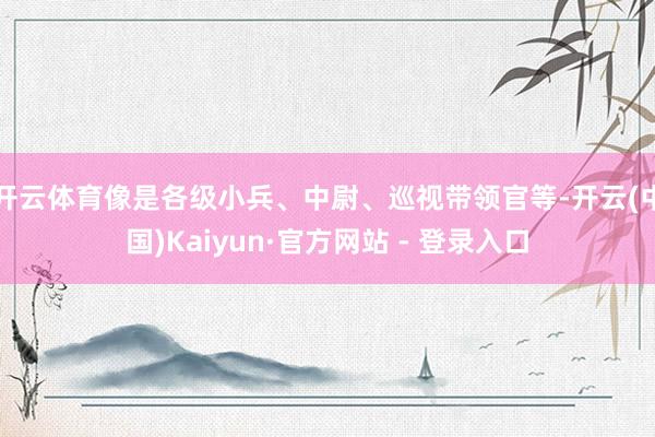 开云体育像是各级小兵、中尉、巡视带领官等-开云(中国)Kaiyun·官方网站 - 登录入口