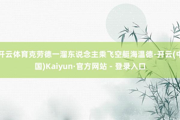 开云体育克劳德一溜东说念主乘飞空艇海温德-开云(中国)Kaiyun·官方网站 - 登录入口