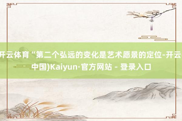 开云体育“第二个弘远的变化是艺术愿景的定位-开云(中国)Kaiyun·官方网站 - 登录入口
