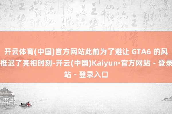开云体育(中国)官方网站此前为了避让 GTA6 的风头而推迟了亮相时刻-开云(中国)Kaiyun·官方网站 - 登录入口